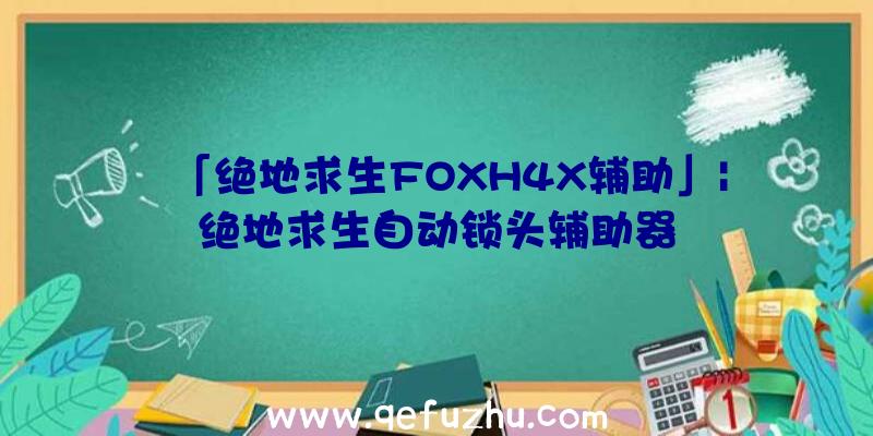 「绝地求生FOXH4X辅助」|绝地求生自动锁头辅助器